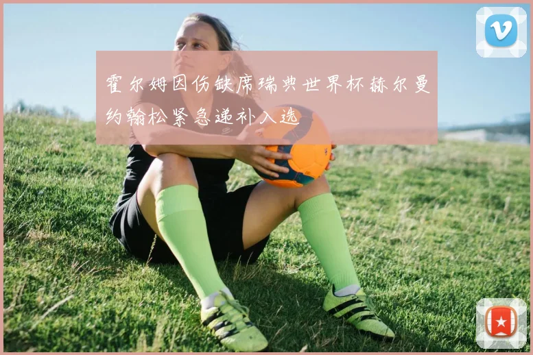 霍尔姆因伤缺席瑞典世界杯赫尔曼约翰松紧急递补入选
