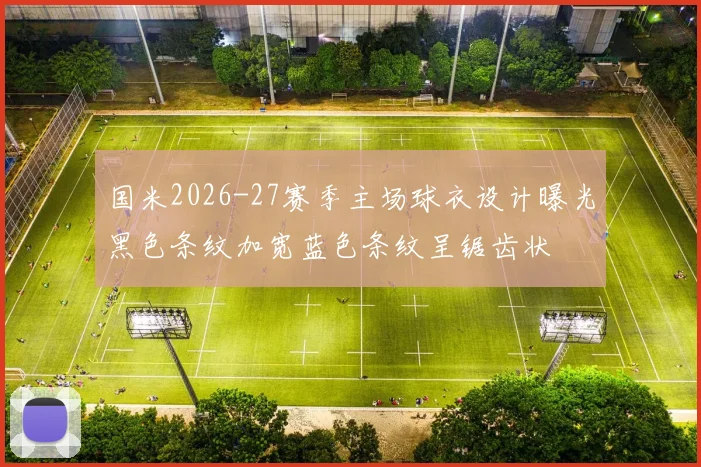国米2026-27赛季主场球衣设计曝光黑色条纹加宽蓝色条纹呈锯齿状