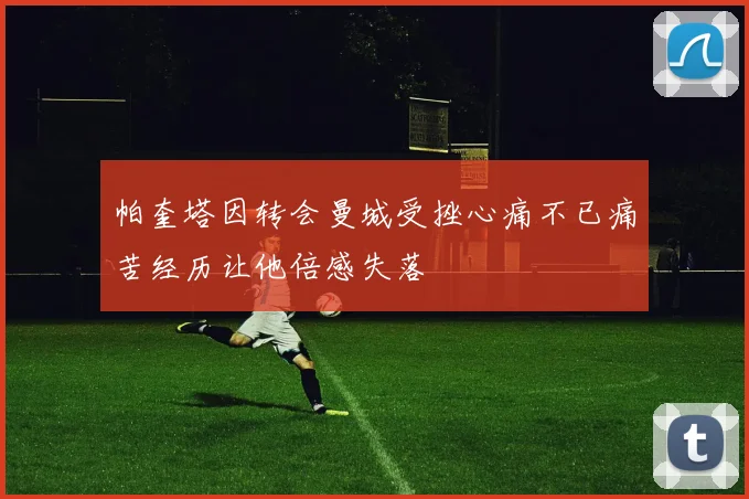 帕奎塔因转会曼城受挫心痛不已痛苦经历让他倍感失落