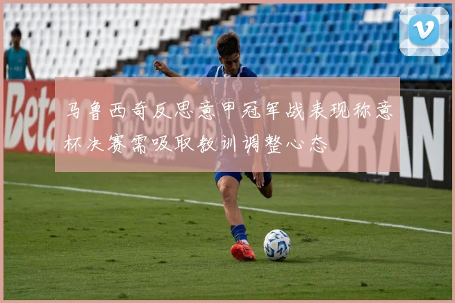 马鲁西奇反思意甲冠军战表现称意杯决赛需吸取教训调整心态