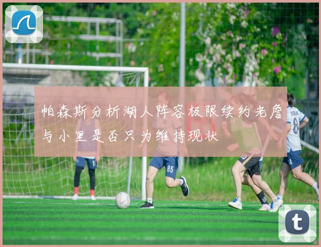 帕森斯分析湖人阵容极限续约老詹与小里是否只为维持现状
