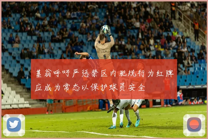 基翁呼吁严惩禁区内犯规行为红牌应成为常态以保护球员安全