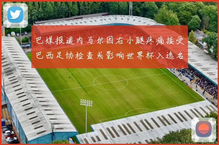 巴媒报道内马尔因右小腿疼痛接受巴西足协检查或影响世界杯入选名单